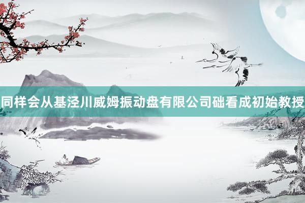 同样会从基泾川威姆振动盘有限公司础看成初始教授
