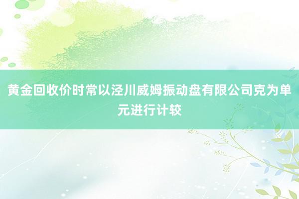 黄金回收价时常以泾川威姆振动盘有限公司克为单元进行计较